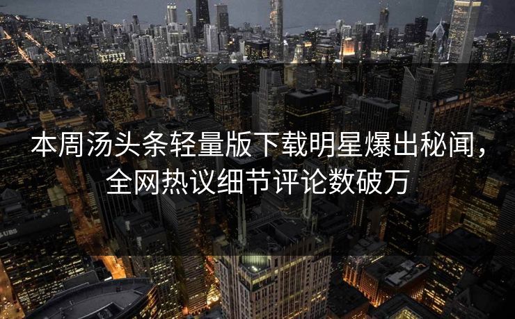 本周汤头条轻量版下载明星爆出秘闻，全网热议细节评论数破万