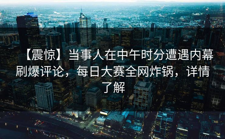 【震惊】当事人在中午时分遭遇内幕刷爆评论，每日大赛全网炸锅，详情了解