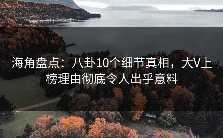 海角盘点：八卦10个细节真相，大V上榜理由彻底令人出乎意料
