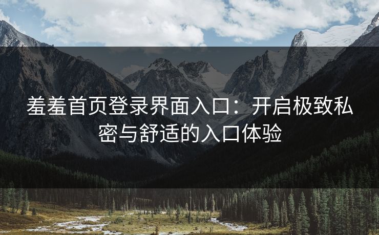 羞羞首页登录界面入口：开启极致私密与舒适的入口体验