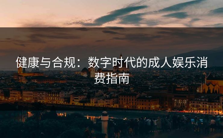 健康与合规：数字时代的成人娱乐消费指南