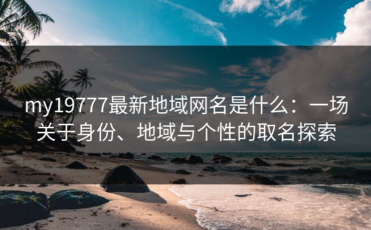 my19777最新地域网名是什么：一场关于身份、地域与个性的取名探索