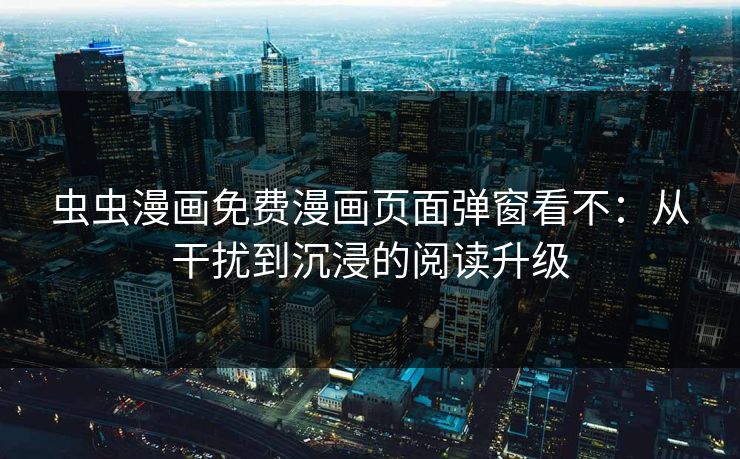 虫虫漫画免费漫画页面弹窗看不：从干扰到沉浸的阅读升级