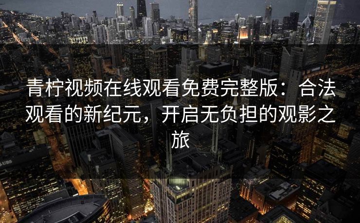 青柠视频在线观看免费完整版：合法观看的新纪元，开启无负担的观影之旅
