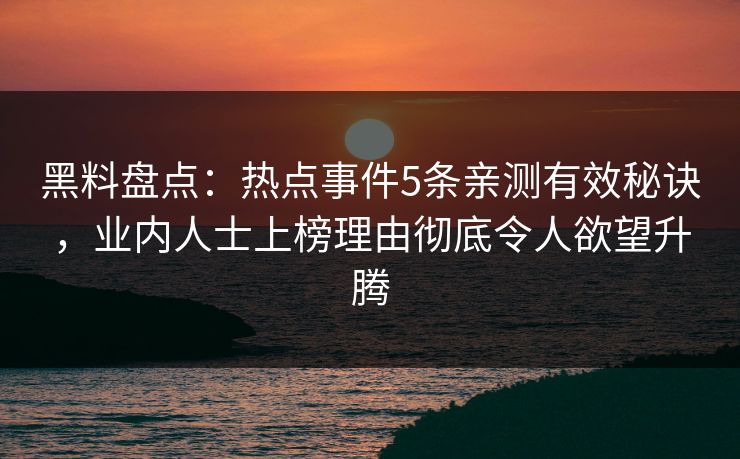 黑料盘点：热点事件5条亲测有效秘诀，业内人士上榜理由彻底令人欲望升腾