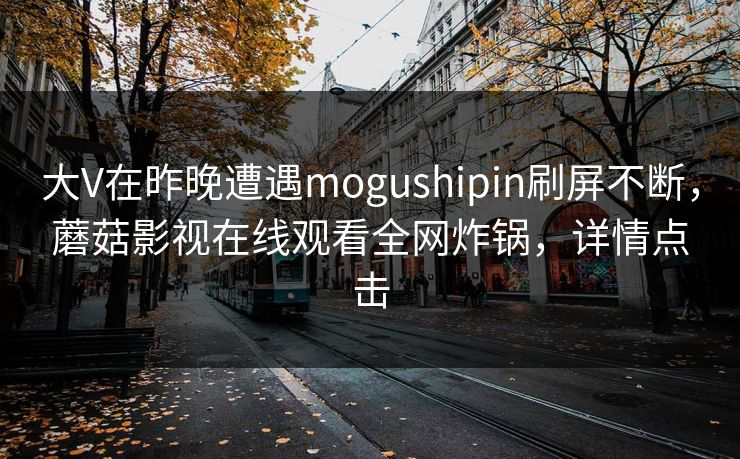 大V在昨晚遭遇mogushipin刷屏不断，蘑菇影视在线观看全网炸锅，详情点击