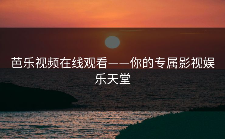 芭乐视频在线观看——你的专属影视娱乐天堂