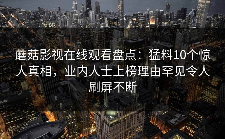 蘑菇影视在线观看盘点：猛料10个惊人真相，业内人士上榜理由罕见令人刷屏不断