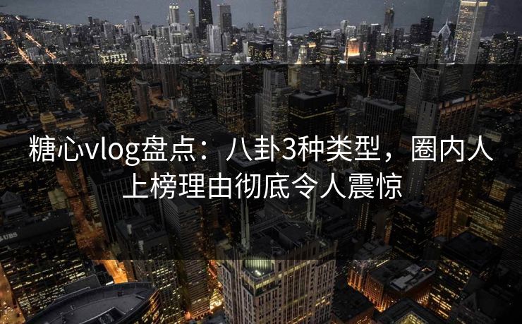 糖心vlog盘点：八卦3种类型，圈内人上榜理由彻底令人震惊