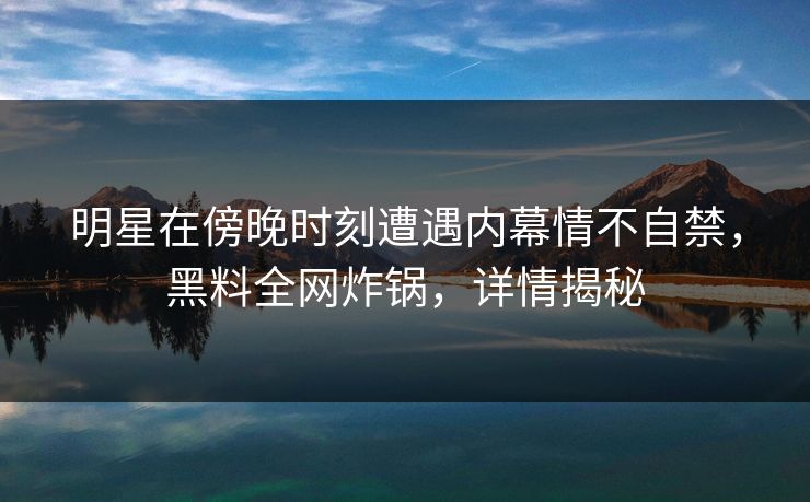 明星在傍晚时刻遭遇内幕情不自禁，黑料全网炸锅，详情揭秘