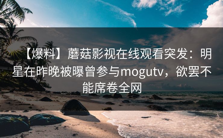 【爆料】蘑菇影视在线观看突发：明星在昨晚被曝曾参与mogutv，欲罢不能席卷全网