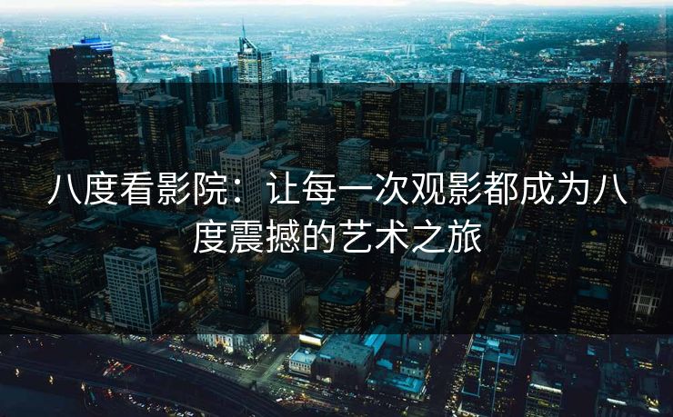 八度看影院：让每一次观影都成为八度震撼的艺术之旅