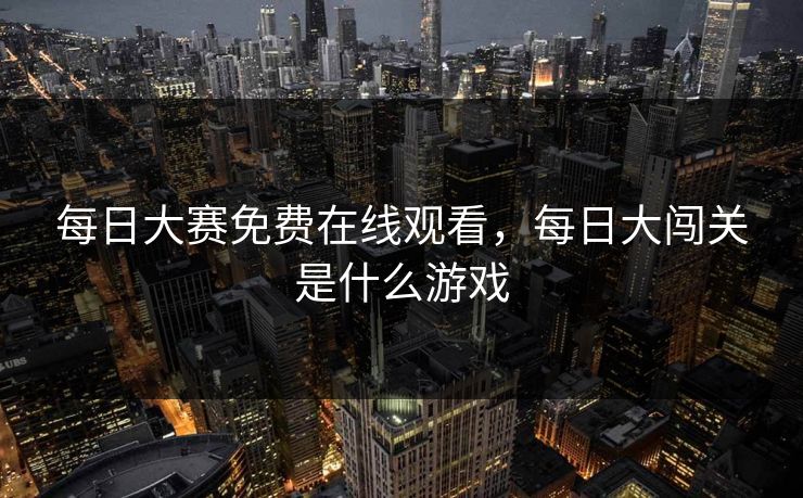 每日大赛免费在线观看，每日大闯关是什么游戏