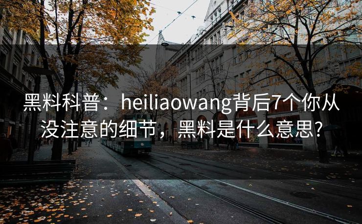 黑料科普：heiliaowang背后7个你从没注意的细节，黑料是什么意思?