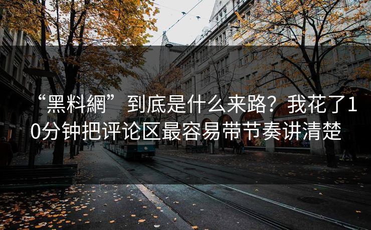 “黑料網”到底是什么来路？我花了10分钟把评论区最容易带节奏讲清楚