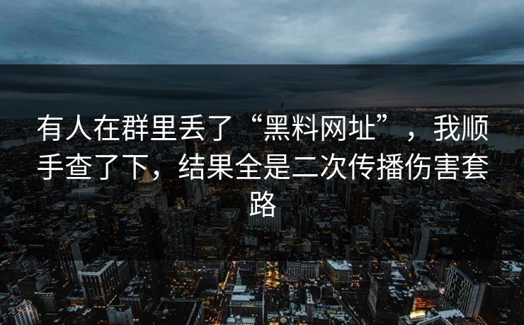 有人在群里丢了“黑料网址”，我顺手查了下，结果全是二次传播伤害套路