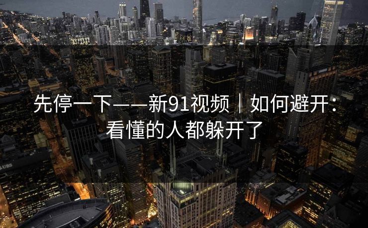 先停一下——新91视频｜如何避开：看懂的人都躲开了