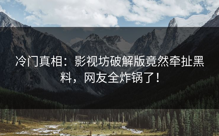 冷门真相:影视坊破解版竟然牵扯黑料,网友全炸锅了!