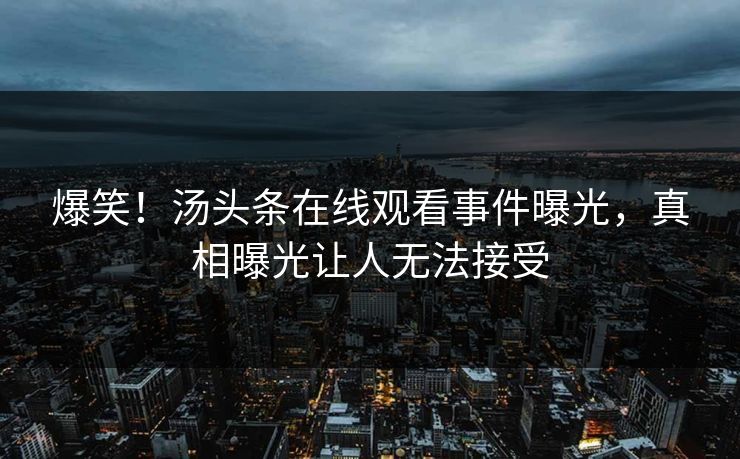 爆笑！汤头条在线观看事件曝光，真相曝光让人无法接受
