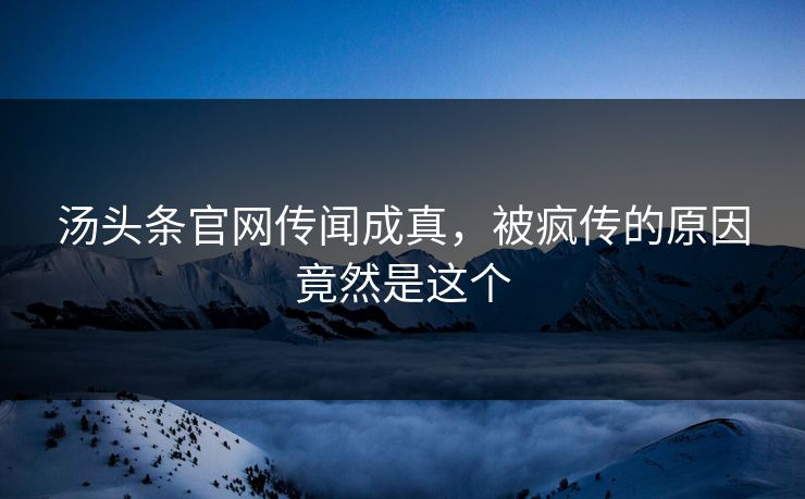 汤头条官网传闻成真，被疯传的原因竟然是这个