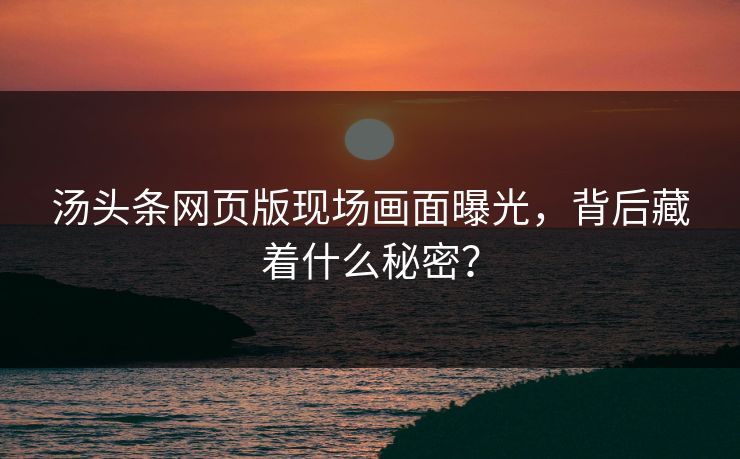 汤头条网页版现场画面曝光，背后藏着什么秘密？