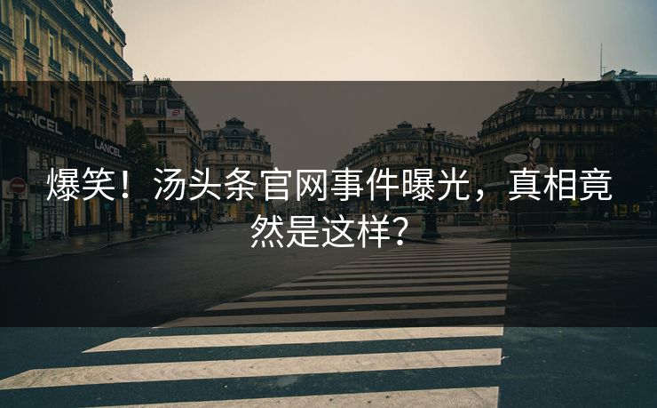 爆笑！汤头条官网事件曝光，真相竟然是这样？