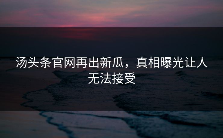 汤头条官网再出新瓜，真相曝光让人无法接受