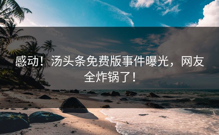 感动！汤头条免费版事件曝光，网友全炸锅了！