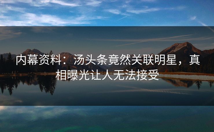 内幕资料：汤头条竟然关联明星，真相曝光让人无法接受