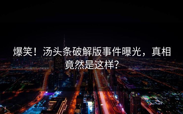 爆笑！汤头条破解版事件曝光，真相竟然是这样？
