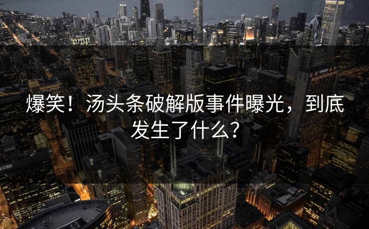 爆笑！汤头条破解版事件曝光，到底发生了什么？