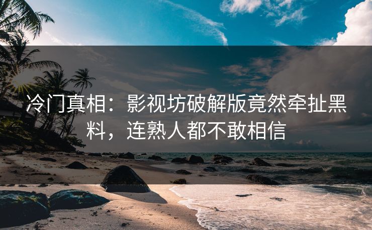 冷门真相:影视坊破解版竟然牵扯黑料,连熟人都不敢相信
