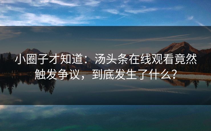 小圈子才知道：汤头条在线观看竟然触发争议，到底发生了什么？