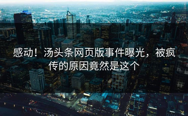 感动！汤头条网页版事件曝光，被疯传的原因竟然是这个