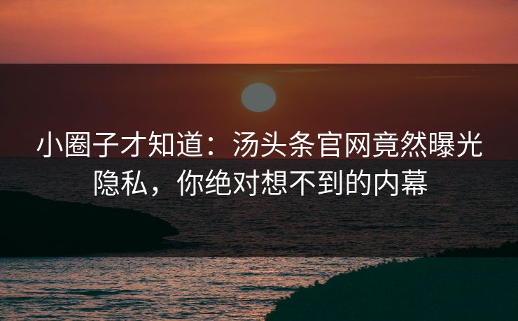 小圈子才知道：汤头条官网竟然曝光隐私，你绝对想不到的内幕