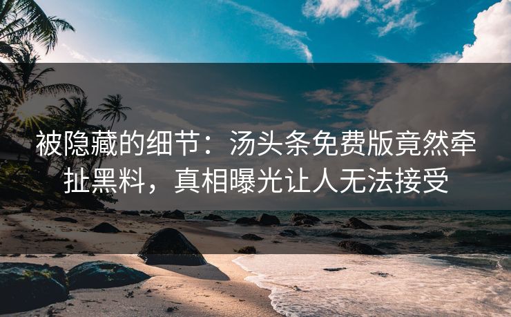 被隐藏的细节：汤头条免费版竟然牵扯黑料，真相曝光让人无法接受
