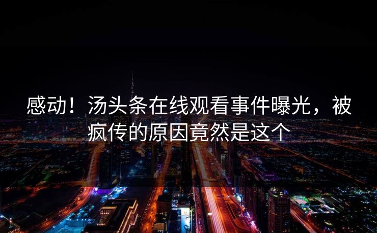感动！汤头条在线观看事件曝光，被疯传的原因竟然是这个