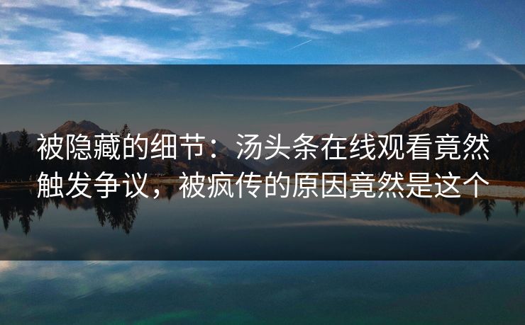 被隐藏的细节：汤头条在线观看竟然触发争议，被疯传的原因竟然是这个