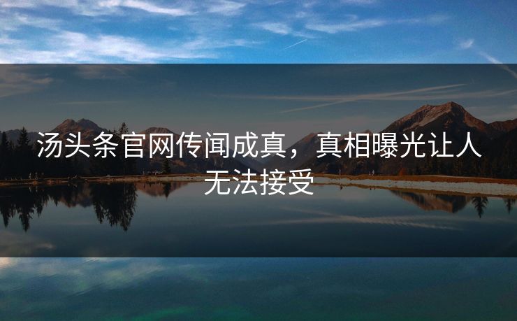 汤头条官网传闻成真，真相曝光让人无法接受