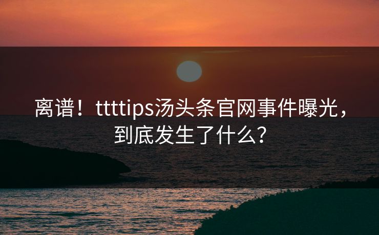 离谱！ttttips汤头条官网事件曝光，到底发生了什么？