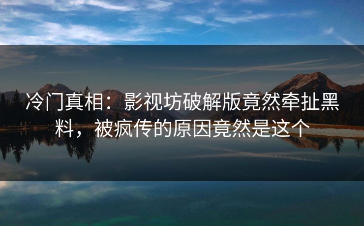 冷门真相：影视坊破解版竟然牵扯黑料，被疯传的原因竟然是这个