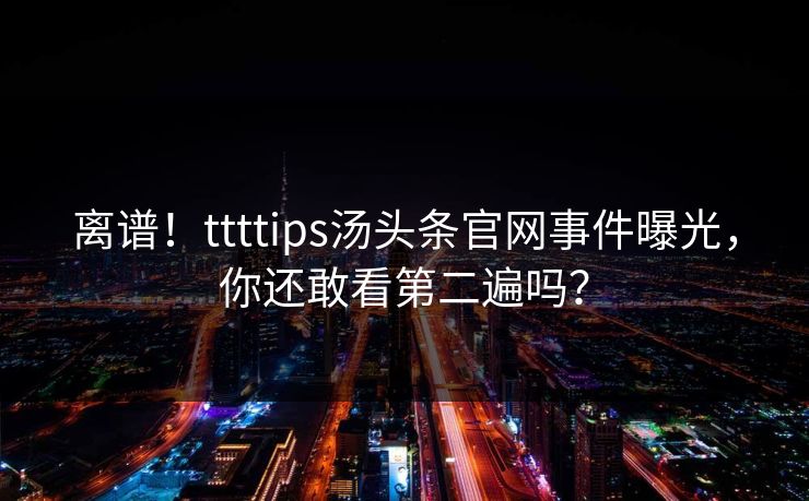 离谱！ttttips汤头条官网事件曝光，你还敢看第二遍吗？