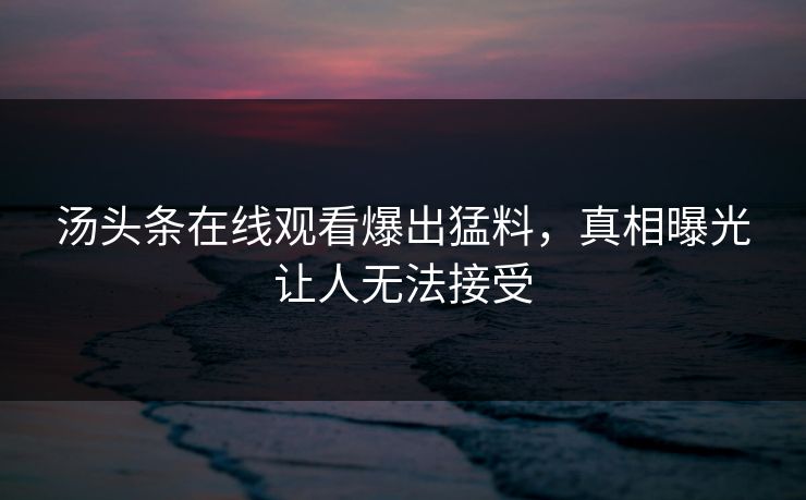 汤头条在线观看爆出猛料，真相曝光让人无法接受