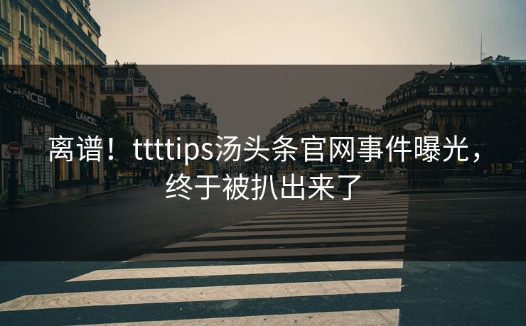 离谱！ttttips汤头条官网事件曝光，终于被扒出来了