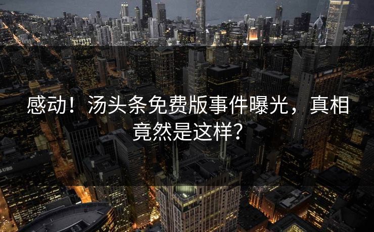 感动！汤头条免费版事件曝光，真相竟然是这样？