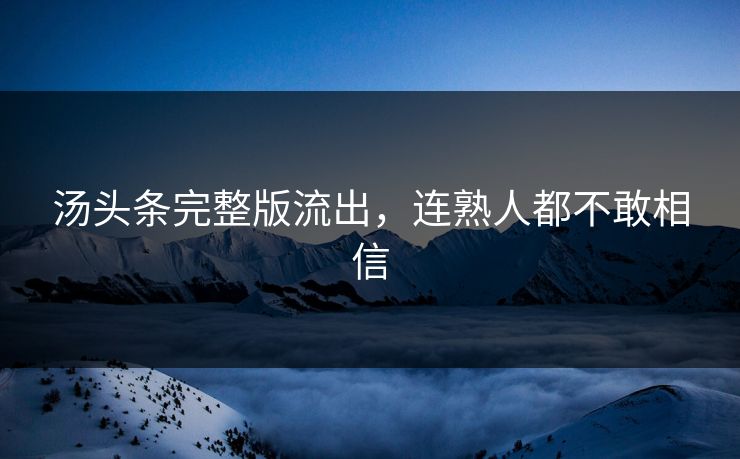 汤头条完整版流出，连熟人都不敢相信