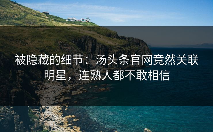 被隐藏的细节：汤头条官网竟然关联明星，连熟人都不敢相信