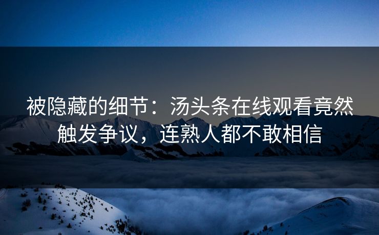 被隐藏的细节：汤头条在线观看竟然触发争议，连熟人都不敢相信