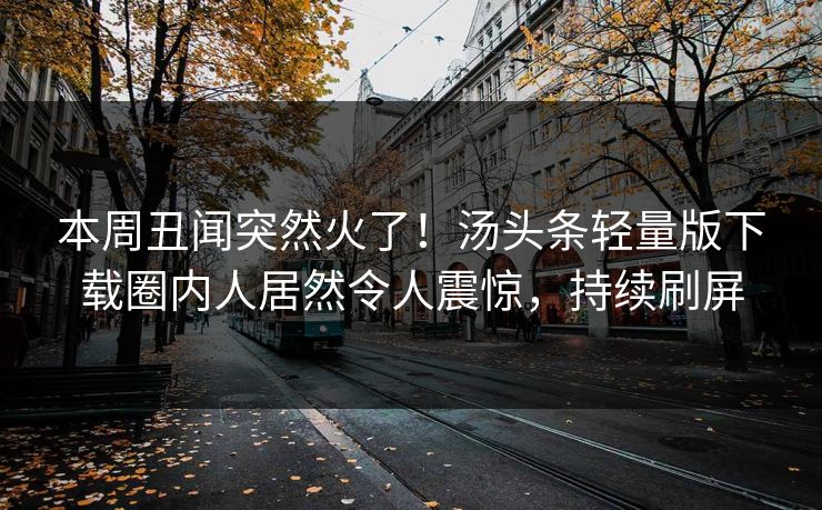 本周丑闻突然火了！汤头条轻量版下载圈内人居然令人震惊，持续刷屏