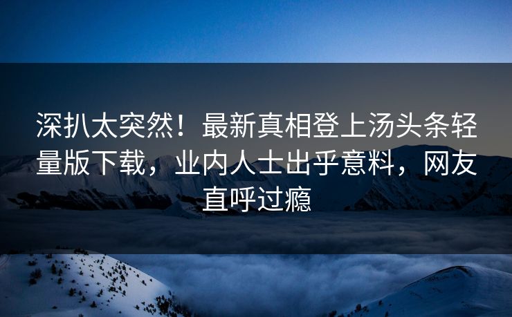 深扒太突然！最新真相登上汤头条轻量版下载，业内人士出乎意料，网友直呼过瘾